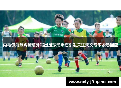 内马尔海滩踢球意外踢出足球形陨石引发关注天文专家紧急回应