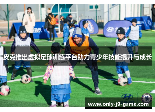 皮克推出虚拟足球训练平台助力青少年技能提升与成长