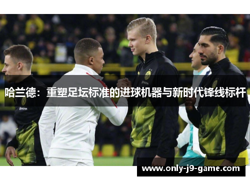 哈兰德：重塑足坛标准的进球机器与新时代锋线标杆