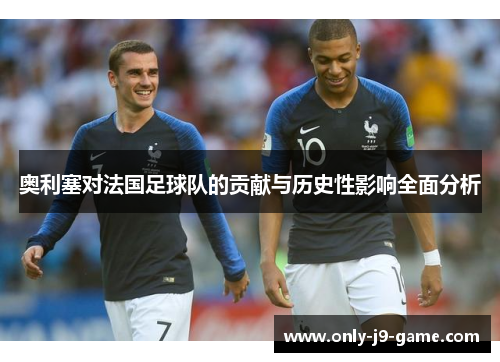 奥利塞对法国足球队的贡献与历史性影响全面分析