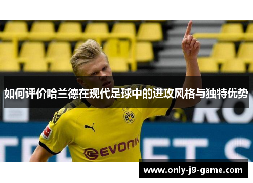 如何评价哈兰德在现代足球中的进攻风格与独特优势