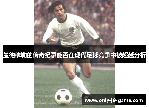 盖德穆勒的传奇纪录能否在现代足球竞争中被超越分析