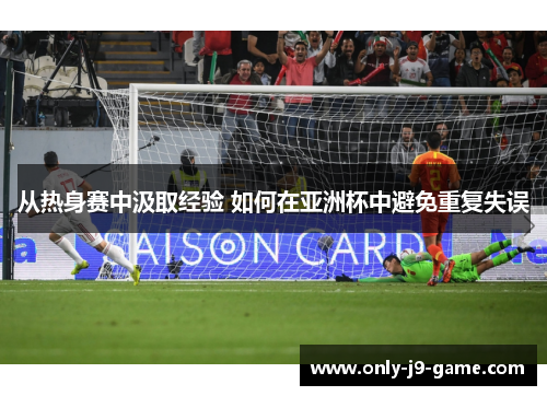 从热身赛中汲取经验 如何在亚洲杯中避免重复失误