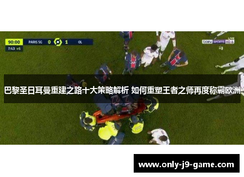 巴黎圣日耳曼重建之路十大策略解析 如何重塑王者之师再度称霸欧洲