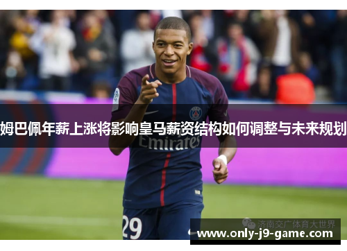 姆巴佩年薪上涨将影响皇马薪资结构如何调整与未来规划