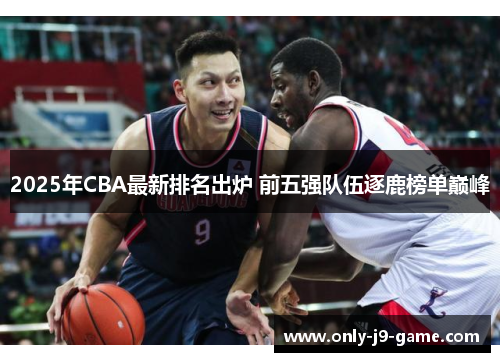 2025年CBA最新排名出炉 前五强队伍逐鹿榜单巅峰