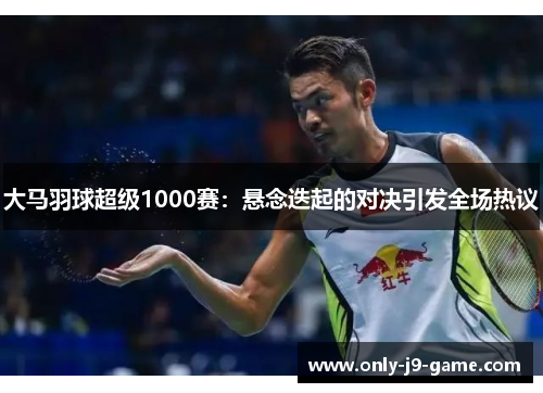 大马羽球超级1000赛：悬念迭起的对决引发全场热议