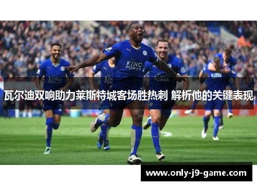 瓦尔迪双响助力莱斯特城客场胜热刺 解析他的关键表现