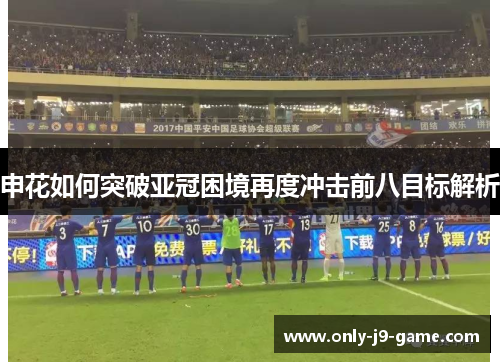 申花如何突破亚冠困境再度冲击前八目标解析