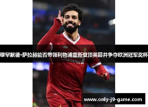 穆罕默德·萨拉赫能否带领利物浦重新登顶英超并争夺欧洲冠军奖杯