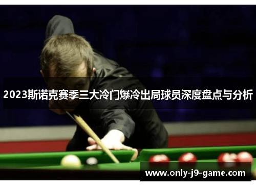 2023斯诺克赛季三大冷门爆冷出局球员深度盘点与分析