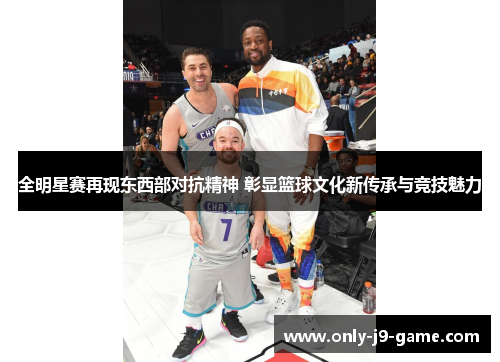 全明星赛再现东西部对抗精神 彰显篮球文化新传承与竞技魅力