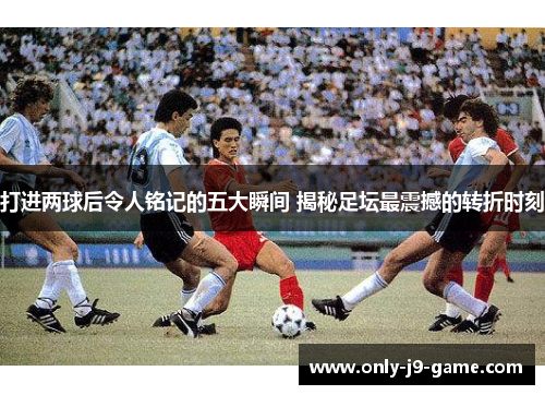 打进两球后令人铭记的五大瞬间 揭秘足坛最震撼的转折时刻