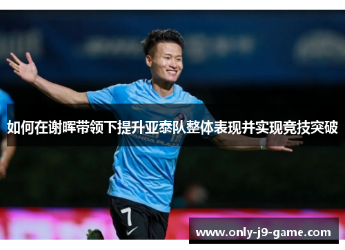 如何在谢晖带领下提升亚泰队整体表现并实现竞技突破