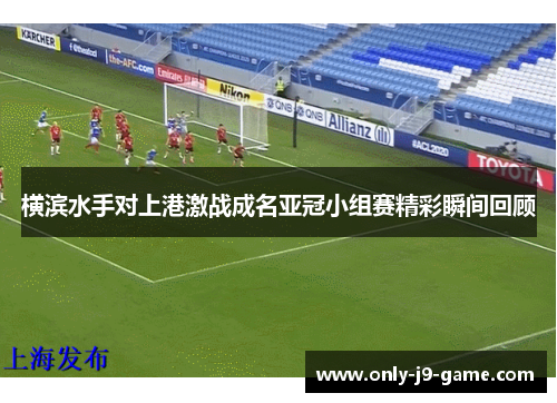 横滨水手对上港激战成名亚冠小组赛精彩瞬间回顾
