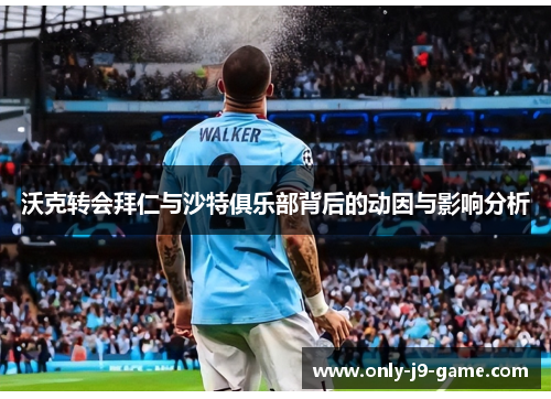 沃克转会拜仁与沙特俱乐部背后的动因与影响分析