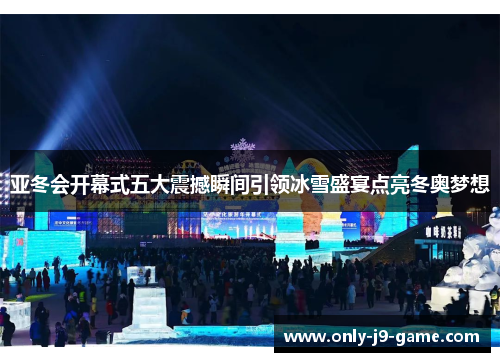 亚冬会开幕式五大震撼瞬间引领冰雪盛宴点亮冬奥梦想