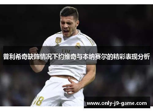 普利希奇缺阵情况下约维奇与本纳赛尔的精彩表现分析