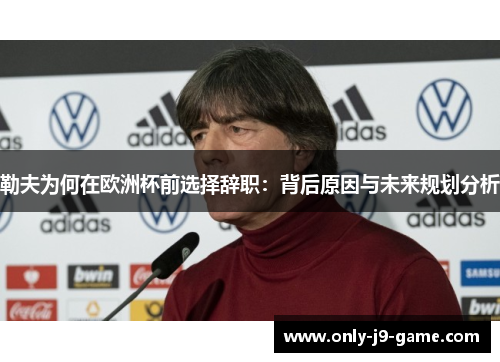 勒夫为何在欧洲杯前选择辞职：背后原因与未来规划分析
