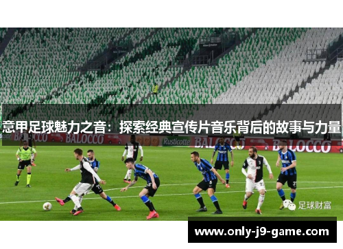 意甲足球魅力之音：探索经典宣传片音乐背后的故事与力量