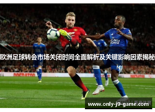 欧洲足球转会市场关闭时间全面解析及关键影响因素揭秘