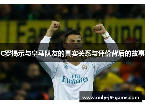 C罗揭示与皇马队友的真实关系与评价背后的故事