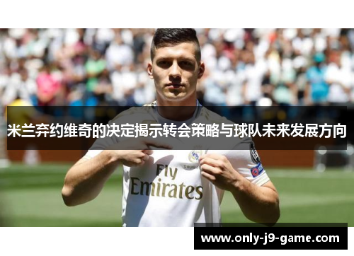 米兰弃约维奇的决定揭示转会策略与球队未来发展方向