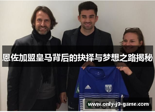 恩佐加盟皇马背后的抉择与梦想之路揭秘