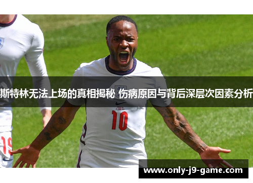斯特林无法上场的真相揭秘 伤病原因与背后深层次因素分析