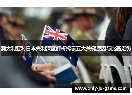 澳大利亚对日本失利深度解析揭示五大关键原因与比赛走势
