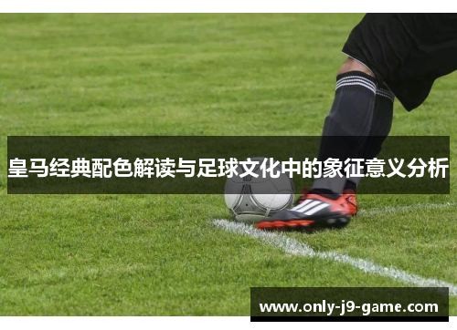 皇马经典配色解读与足球文化中的象征意义分析