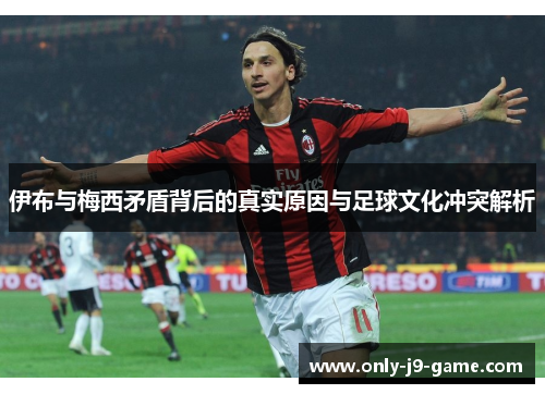 伊布与梅西矛盾背后的真实原因与足球文化冲突解析