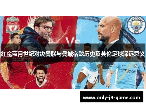 红魔蓝月世纪对决曼联与曼城宿敌历史及英伦足球深远意义
