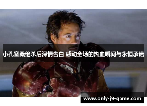 小孔塞桑绝杀后深情告白 感动全场的热血瞬间与永恒承诺