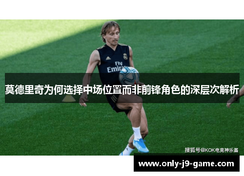 莫德里奇为何选择中场位置而非前锋角色的深层次解析