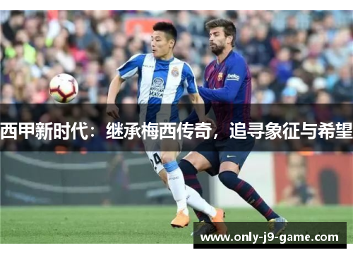 西甲新时代：继承梅西传奇，追寻象征与希望