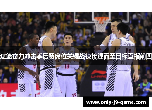 辽篮奋力冲击季后赛席位关键战役接踵而至目标直指前四