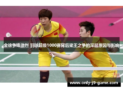 金徐争锋激烈 羽球超级1000赛背后梁王之争的深层原因与影响