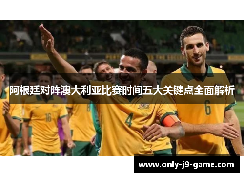 阿根廷对阵澳大利亚比赛时间五大关键点全面解析