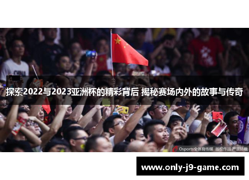 探索2022与2023亚洲杯的精彩背后 揭秘赛场内外的故事与传奇