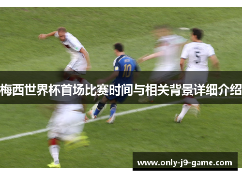 梅西世界杯首场比赛时间与相关背景详细介绍