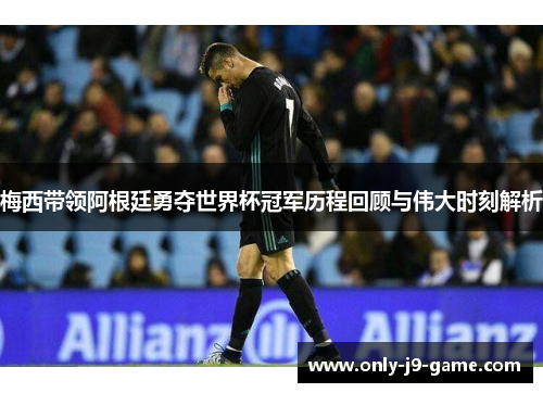 梅西带领阿根廷勇夺世界杯冠军历程回顾与伟大时刻解析