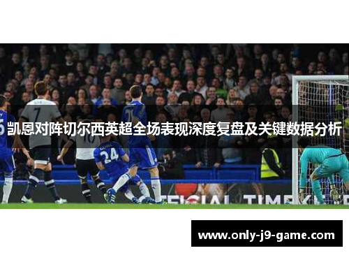 凯恩对阵切尔西英超全场表现深度复盘及关键数据分析 凯恩对阵切尔西英超全场表现深度复盘及关键数据分析