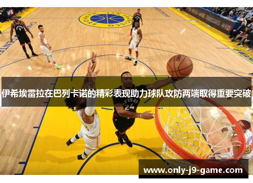 伊希埃雷拉在巴列卡诺的精彩表现助力球队攻防两端取得重要突破