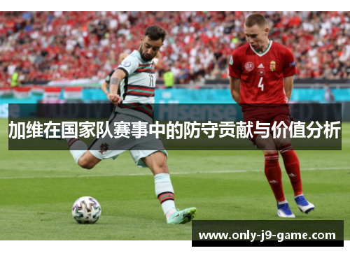加维在国家队赛事中的防守贡献与价值分析