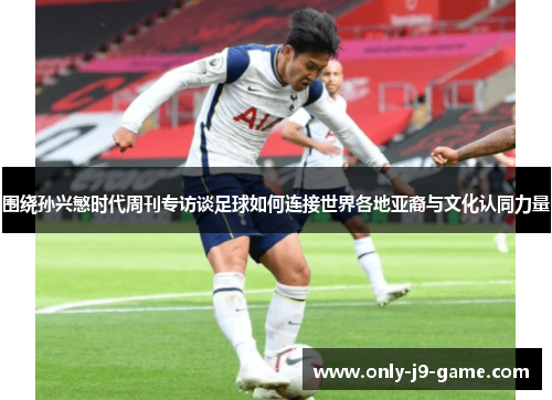 围绕孙兴慜时代周刊专访谈足球如何连接世界各地亚裔与文化认同力量