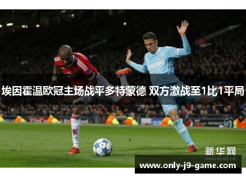 埃因霍温欧冠主场战平多特蒙德 双方激战至1比1平局 埃因霍温欧冠主场战平多特蒙德 双方激战至1比1平局