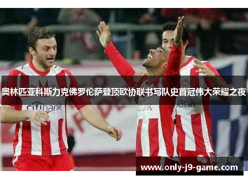 奥林匹亚科斯力克佛罗伦萨登顶欧协联书写队史首冠伟大荣耀之夜 奥林匹亚科斯力克佛罗伦萨登顶欧协联书写队史首冠伟大荣耀之夜