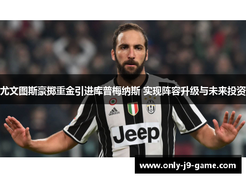 尤文图斯豪掷重金引进库普梅纳斯 实现阵容升级与未来投资 尤文图斯豪掷重金引进库普梅纳斯 实现阵容升级与未来投资
