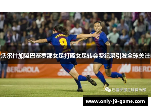 沃尔什加盟巴塞罗那女足打破女足转会费纪录引发全球关注